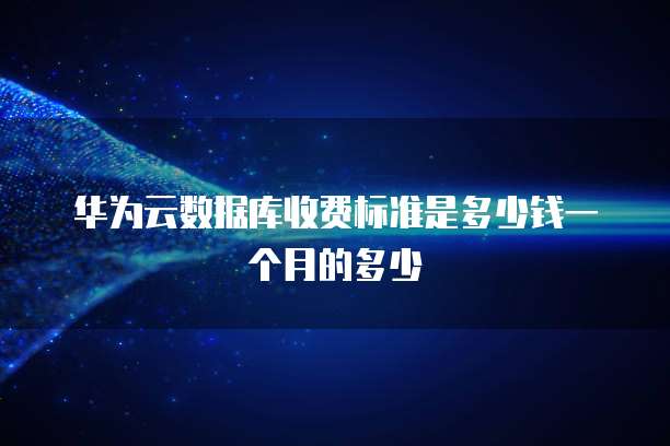 华为云数据库收费标准是多少钱一个月的多少