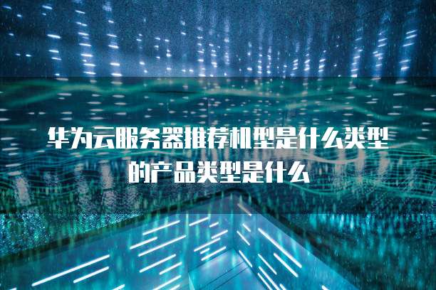 华为云服务器推荐机型是什么类型的产品类型是什么