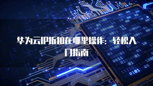 华为云IP折扣在哪里操作:轻松入门指南