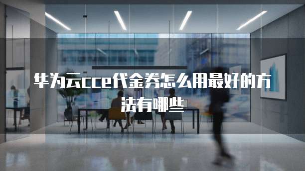 华为云cce代金券怎么用最好的方法有哪些