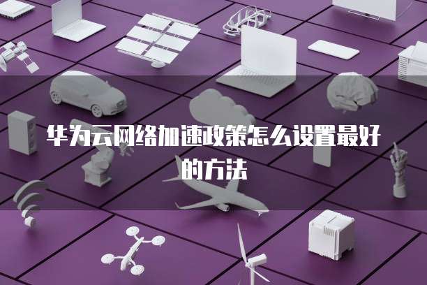 华为云网络加速政策怎么设置最好的方法