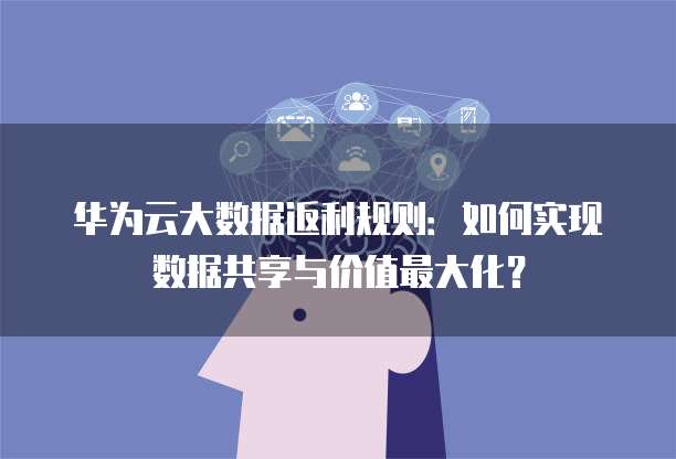 华为云大数据返利规则：如何实现数据共享与价值最大化？