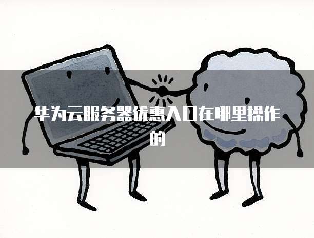 华为云服务器优惠入口在哪里操作的