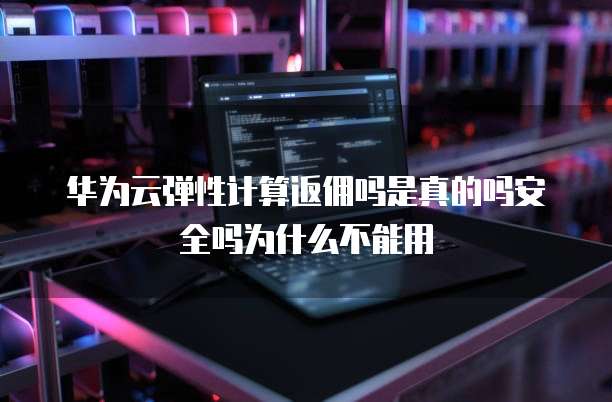 华为云弹性计算返佣吗是真的吗安全吗为什么不能用