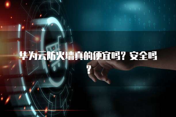 华为云防火墙真的便宜吗?安全吗?