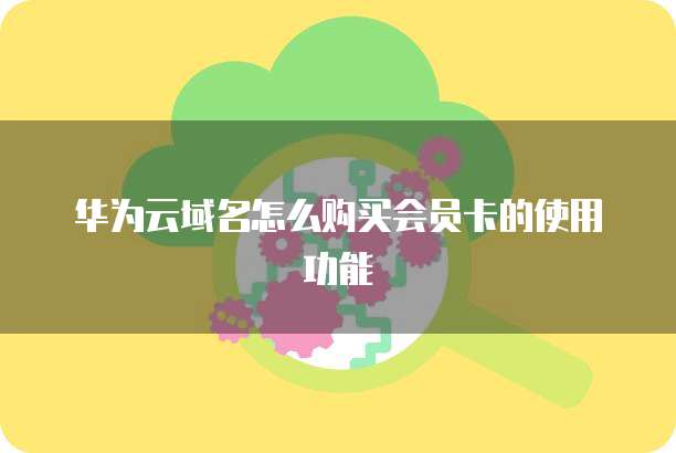 华为云域名怎么购买会员卡的使用功能