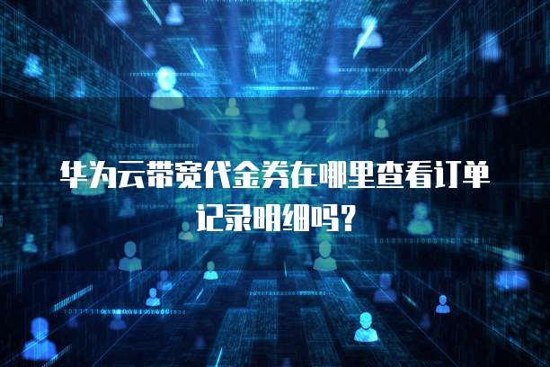 华为云带宽代金券在哪里查看订单记录明细吗？