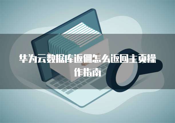 华为云数据库返佣怎么返回主页操作指南