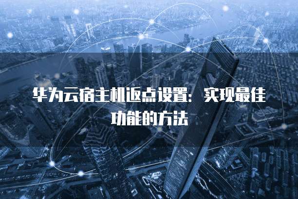 华为云宿主机返点设置:实现最佳功能的方法