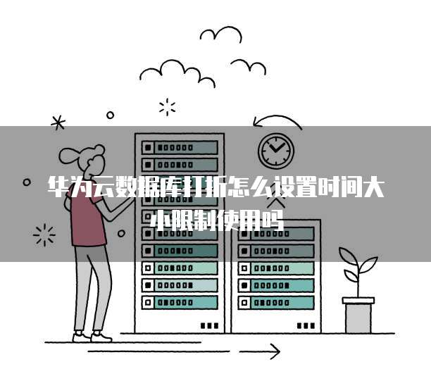 华为云数据库打折怎么设置时间大小限制使用吗