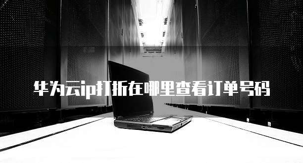 华为云ip打折在哪里查看订单号码