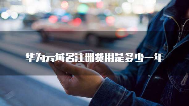 华为云域名注册费用是多少一年