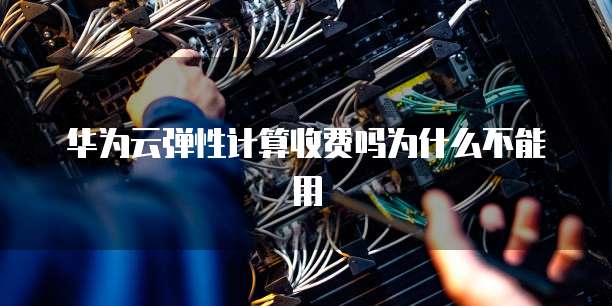 华为云弹性计算收费吗为什么不能用