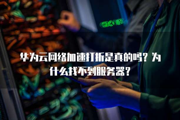 华为云网络加速打折是真的吗?为什么找不到服务器?