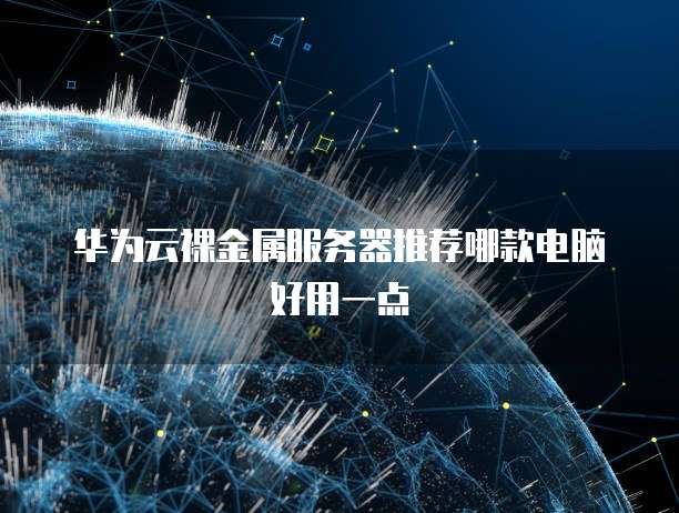 华为云裸金属服务器推荐哪款电脑好用一点