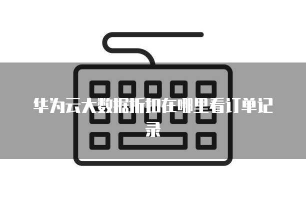 华为云大数据折扣在哪里看订单记录