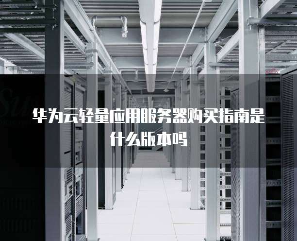 华为云轻量应用服务器购买指南是什么版本吗