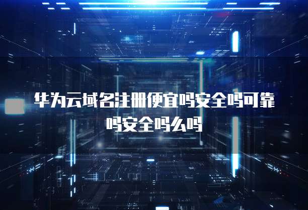 华为云域名注册便宜吗安全吗可靠吗安全吗么吗