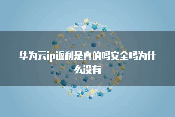 华为云ip返利是真的吗安全吗为什么没有