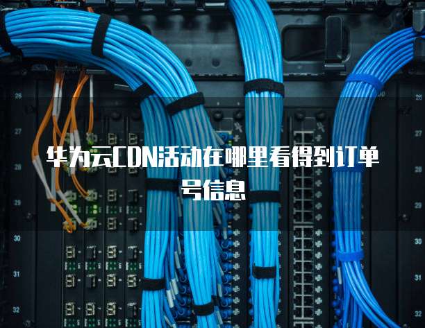 华为云CDN活动在哪里看得到订单号信息