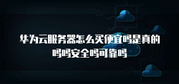 华为云服务器怎么买便宜吗是真的吗吗安全吗可靠吗
