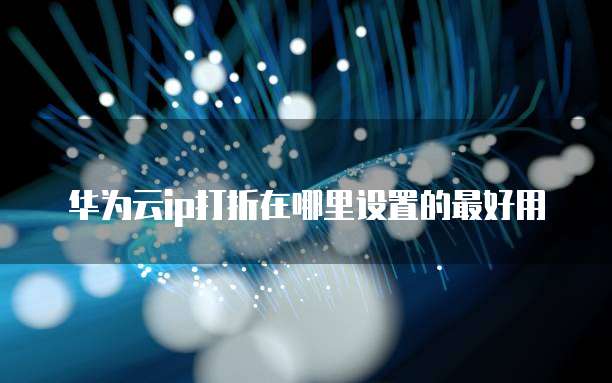 华为云ip打折在哪里设置的最好用
