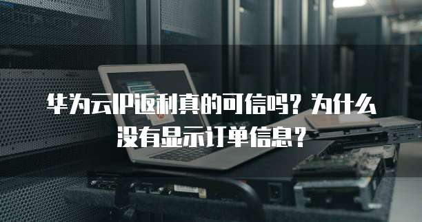 华为云IP返利真的可信吗？为什么没有显示订单信息？
