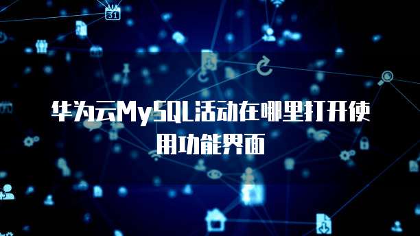 华为云MySQL活动在哪里打开使用功能界面