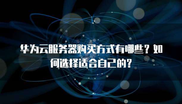 华为云服务器购买方式有哪些?如何选择适合自己的?