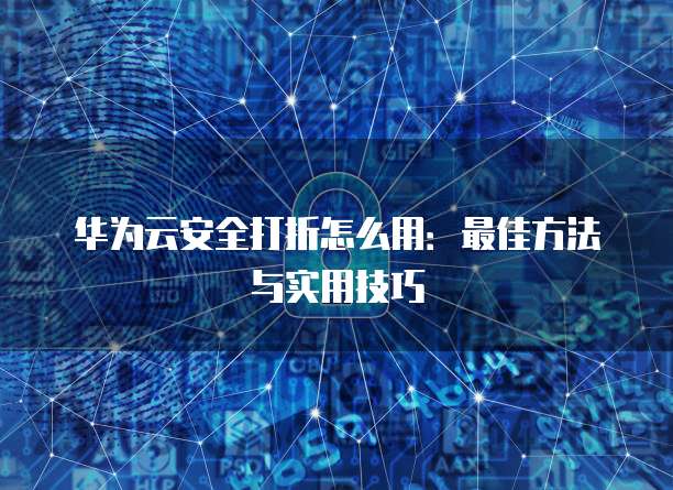 华为云安全打折怎么用:最佳方法与实用技巧