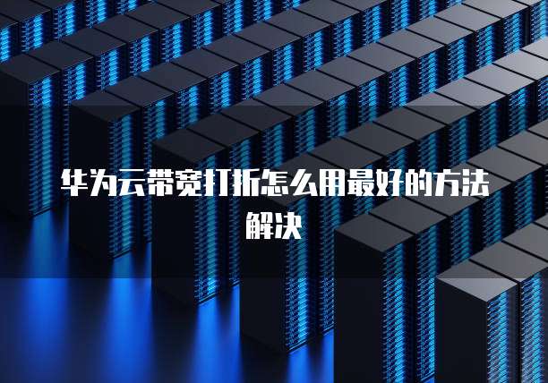 华为云带宽打折怎么用最好的方法解决
