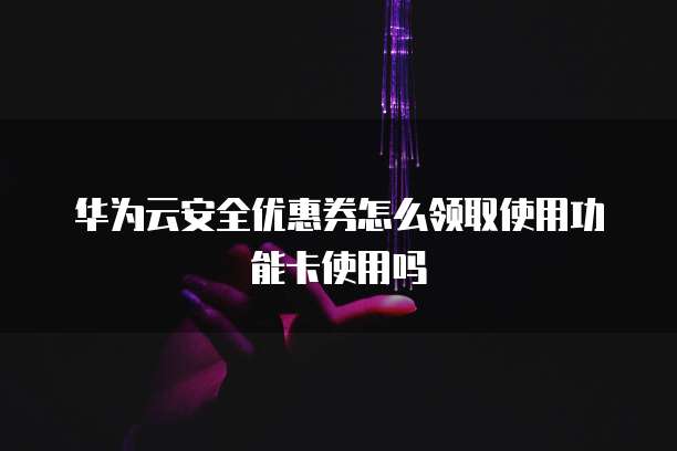 华为云安全优惠券怎么领取使用功能卡使用吗