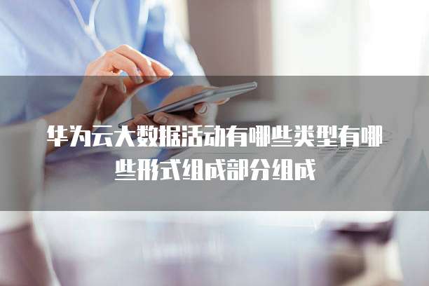 华为云大数据活动有哪些类型有哪些形式组成部分组成