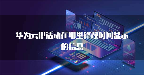 华为云IP活动在哪里修改时间显示的信息