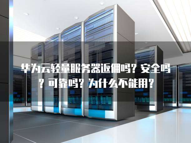 华为云轻量服务器返佣吗?安全吗?可靠吗?为什么不能用?