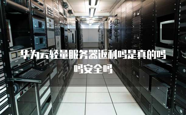 华为云轻量服务器返利吗是真的吗吗安全吗