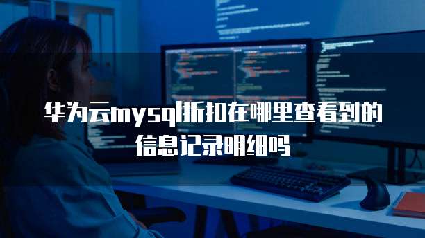 华为云mysql折扣在哪里查看到的信息记录明细吗