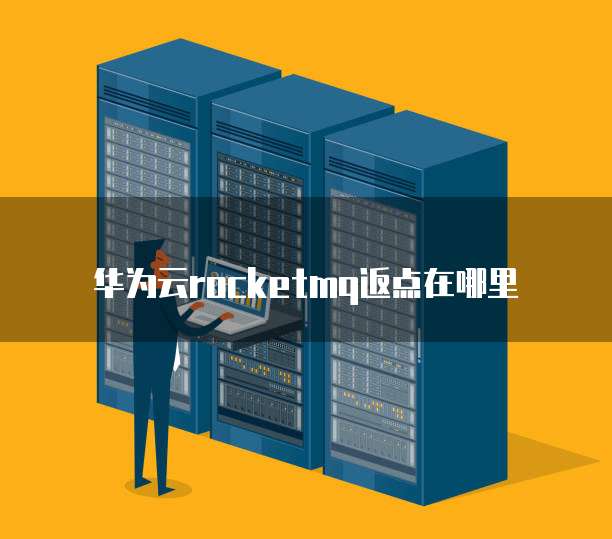 华为云rocketmq返点在哪里