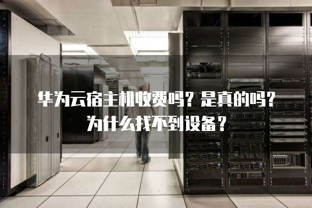 华为云宿主机收费吗?是真的吗?为什么找不到设备?