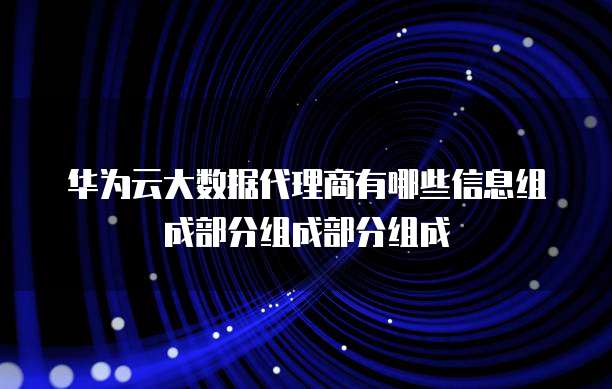 华为云大数据代理商有哪些信息组成部分组成部分组成