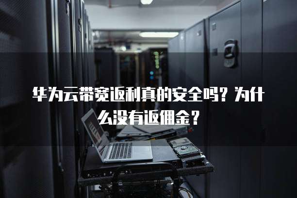 华为云带宽返利真的安全吗?为什么没有返佣金?
