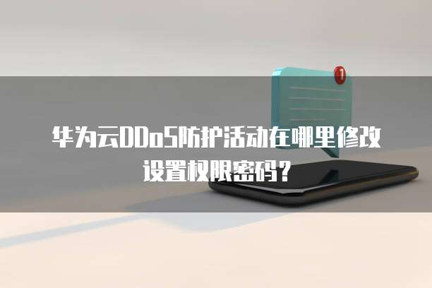 华为云DDoS防护活动在哪里修改设置权限密码？