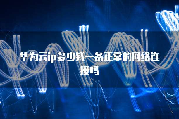 华为云ip多少钱一条正常的网络连接吗