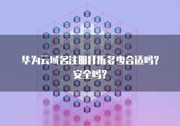 华为云域名注册打折多少合适吗?安全吗?