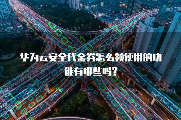 华为云安全代金券怎么领使用的功能有哪些吗?