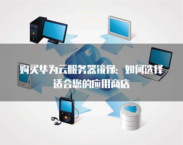 购买华为云服务器镜像:如何选择适合您的应用商店