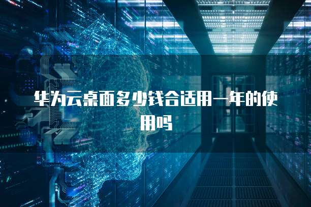 华为云桌面多少钱合适用一年的使用吗