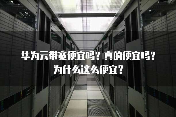 华为云带宽便宜吗？真的便宜吗？为什么这么便宜？