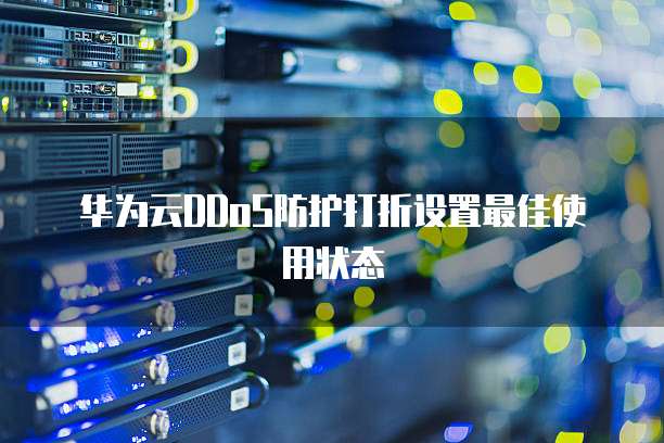 华为云DDoS防护打折设置最佳使用状态