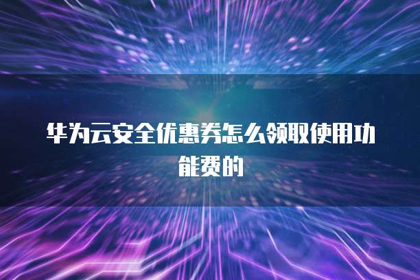 华为云安全优惠券怎么领取使用功能费的